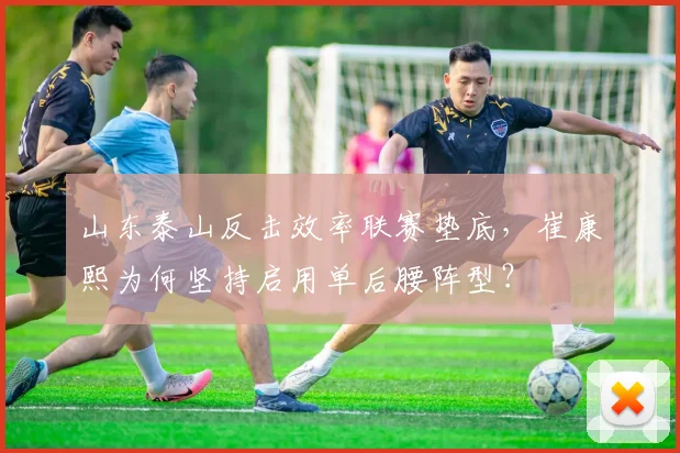山东泰山反击效率联赛垫底，崔康熙为何坚持启用单后腰阵型？