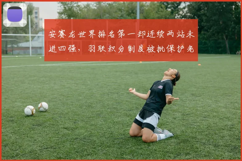 安赛龙世界排名第一却连续两站未进四强，羽联积分制度被批保护老将