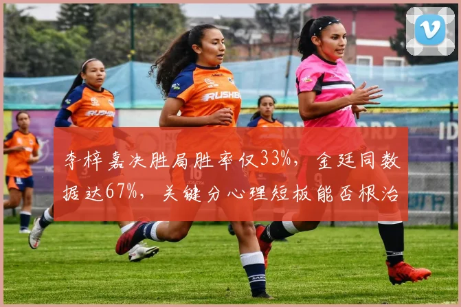 李梓嘉决胜局胜率仅33%，金廷同数据达67%，关键分心理短板能否根治？