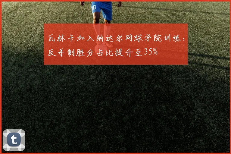 瓦林卡加入纳达尔网球学院训练，反手制胜分占比提升至35%