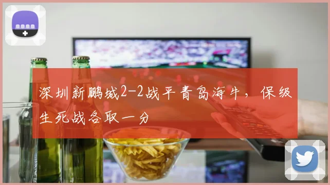 深圳新鹏城2-2战平青岛海牛，保级生死战各取一分