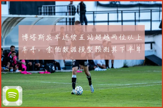 博塔斯发车连续五站超越两位以上车手，索伯数据模型预测其下半年可成得分王