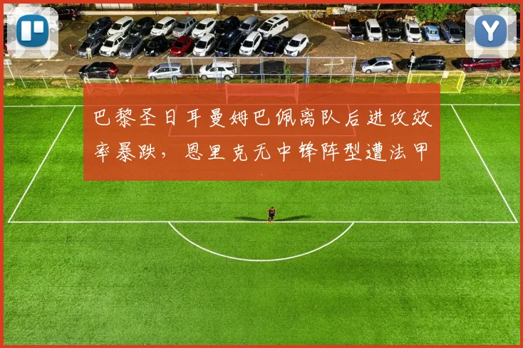巴黎圣日耳曼姆巴佩离队后进攻效率暴跌，恩里克无中锋阵型遭法甲对手摸透