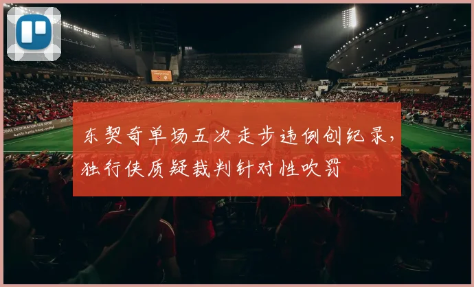 东契奇单场五次走步违例创纪录,独行侠质疑裁判针对性吹罚