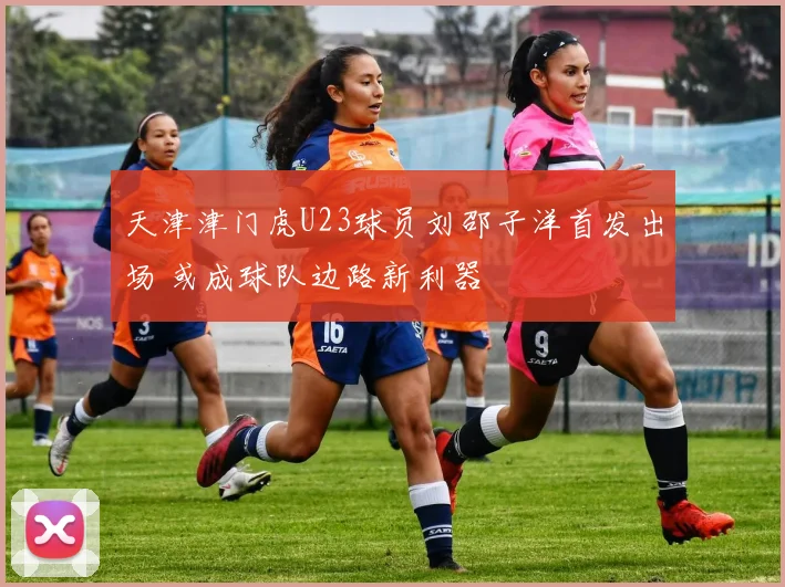 天津津门虎U23球员刘邵子洋首发出场 或成球队边路新利器